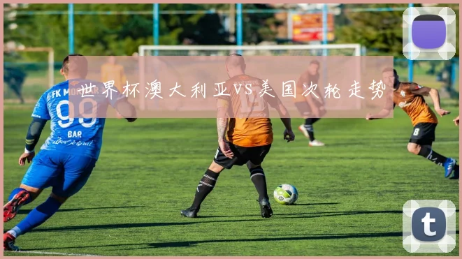 世界杯澳大利亚vs美国次轮走势