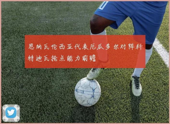 恩纳瓦伦西亚代表厄瓜多尔对阵科特迪瓦抢点能力前瞻