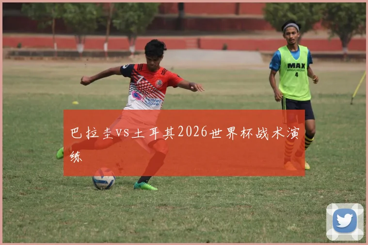 巴拉圭vs土耳其2026世界杯战术演练