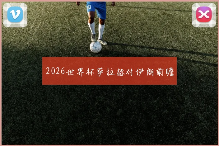 2026世界杯萨拉赫对伊朗前瞻