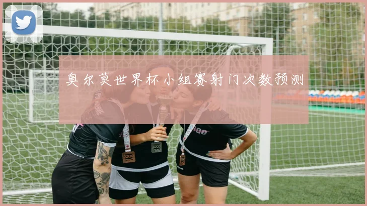 奥尔莫世界杯小组赛射门次数预测