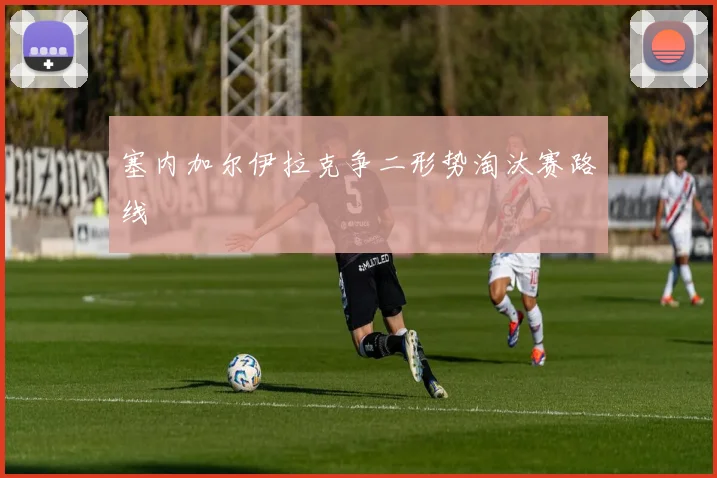 塞内加尔伊拉克争二形势淘汰赛路线