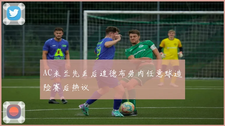AC米兰先丢后追德布劳内任意球造险赛后热议