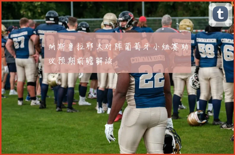 纳斯鲁拉耶夫对阵葡萄牙小组赛助攻预期前瞻解读