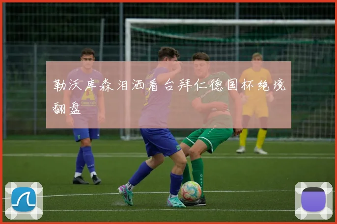 勒沃库森泪洒看台拜仁德国杯绝境翻盘