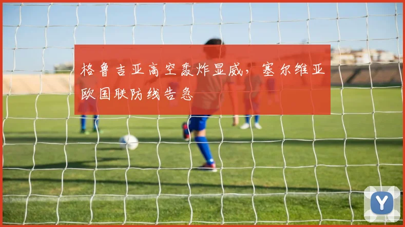 格鲁吉亚高空轰炸显威，塞尔维亚欧国联防线告急