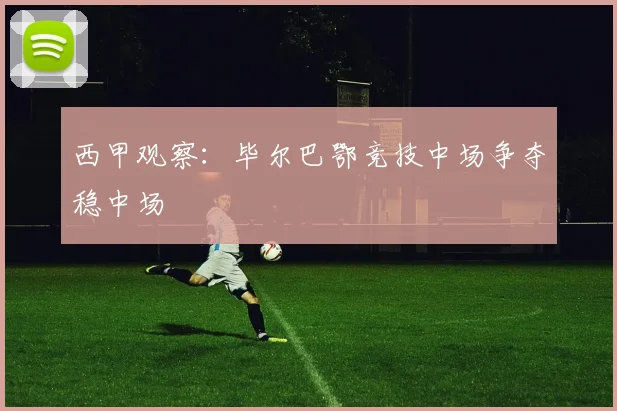 西甲观察：毕尔巴鄂竞技中场争夺稳中场
