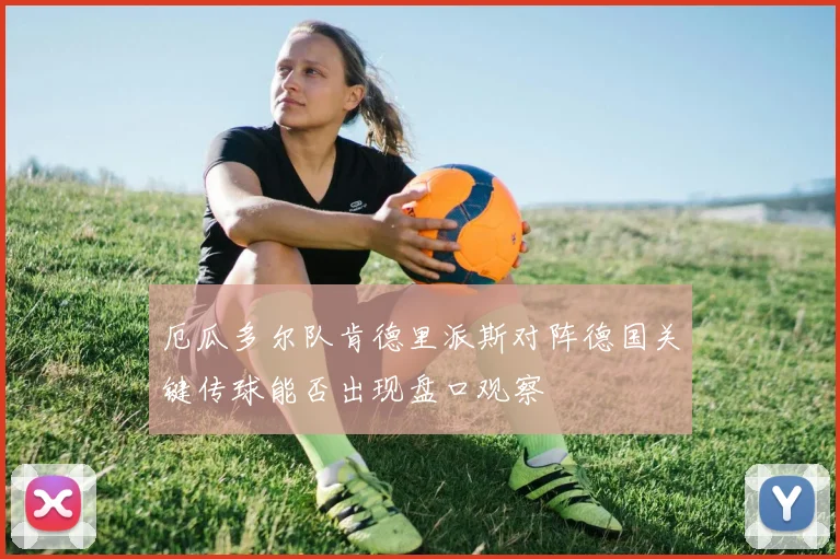 厄瓜多尔队肯德里派斯对阵德国关键传球能否出现盘口观察