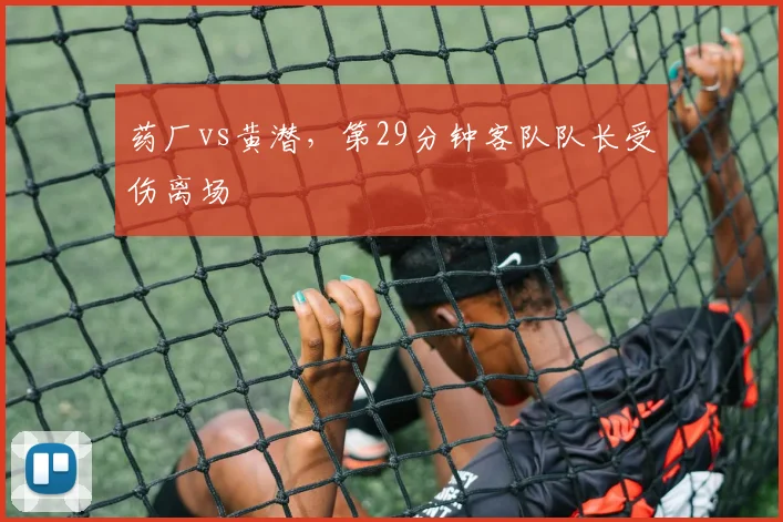 药厂vs黄潜,第29分钟客队队长受伤离场