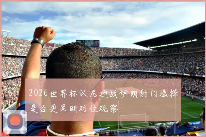 2026世界杯汉尼迎战伊朗射门选择是否更果断对位观察