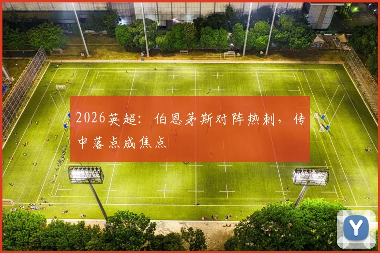 2026英超：伯恩茅斯对阵热刺，传中落点成焦点