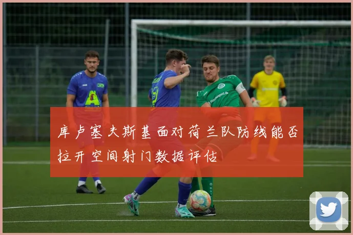 库卢塞夫斯基面对荷兰队防线能否拉开空间射门数据评估