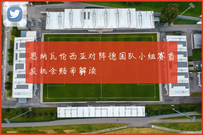 恩纳瓦伦西亚对阵德国队小组赛首发机会赔率解读
