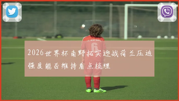 2026世界杯南野拓实迎战荷兰压迫强度能否维持看点梳理