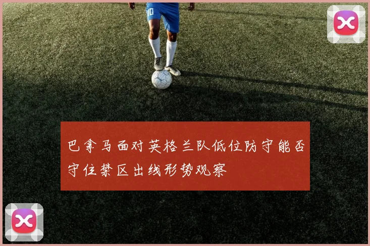 巴拿马面对英格兰队低位防守能否守住禁区出线形势观察