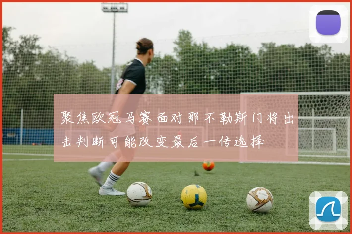 聚焦欧冠马赛面对那不勒斯门将出击判断可能改变最后一传选择