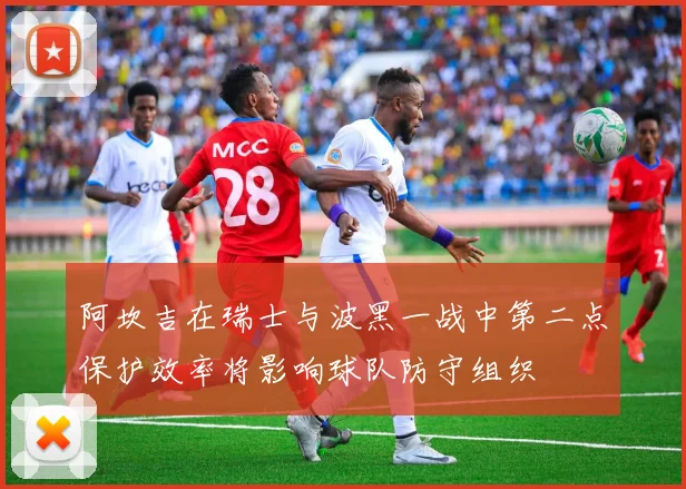 阿坎吉在瑞士与波黑一战中第二点保护效率将影响球队防守组织