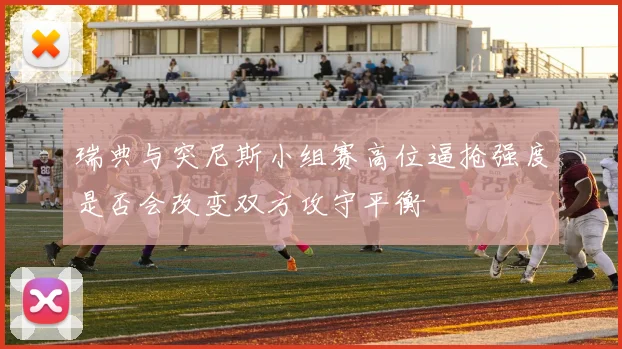 瑞典与突尼斯小组赛高位逼抢强度是否会改变双方攻守平衡