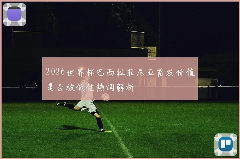 2026世界杯巴西拉菲尼亚首发价值是否被低估热词解析