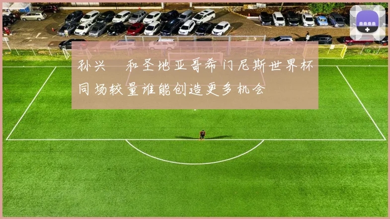 孙兴慜和圣地亚哥希门尼斯世界杯同场较量谁能创造更多机会