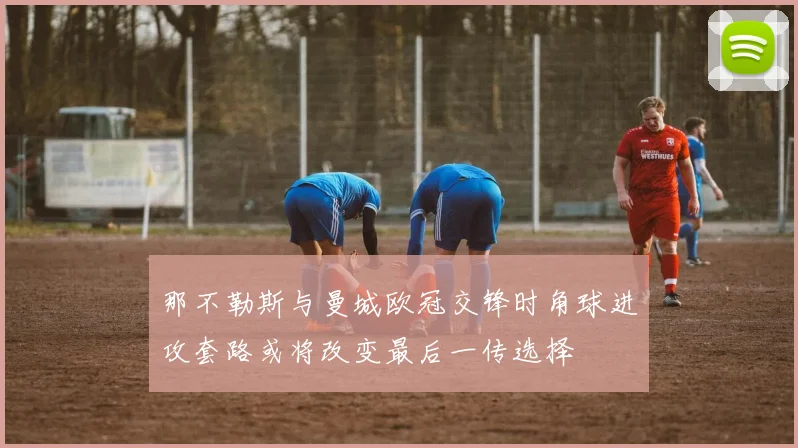 那不勒斯与曼城欧冠交锋时角球进攻套路或将改变最后一传选择