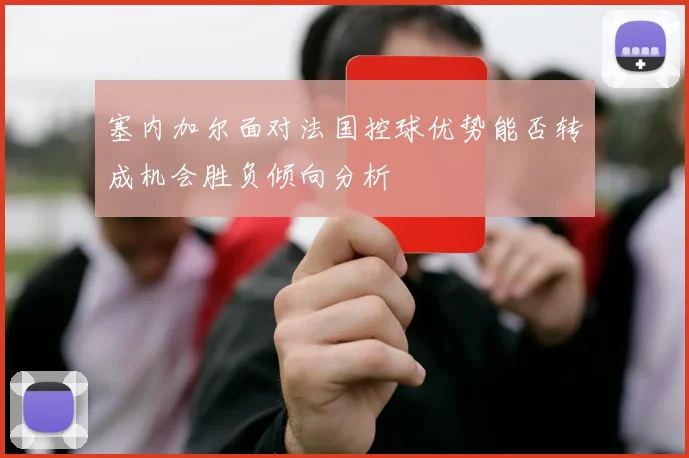 塞内加尔面对法国控球优势能否转成机会胜负倾向分析