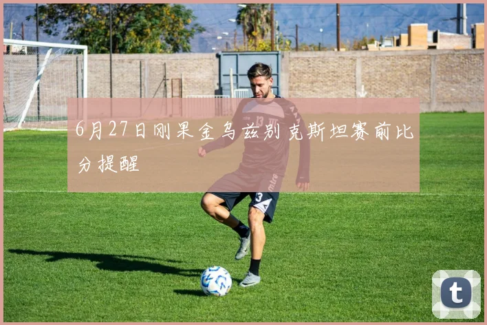 6月27日刚果金乌兹别克斯坦赛前比分提醒