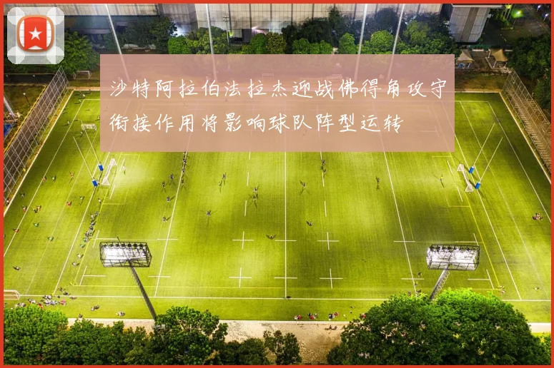 沙特阿拉伯法拉杰迎战佛得角攻守衔接作用将影响球队阵型运转