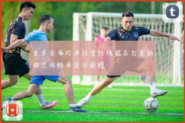 京多安面对库拉索防线能否打穿肋部空间赔率变化前瞻