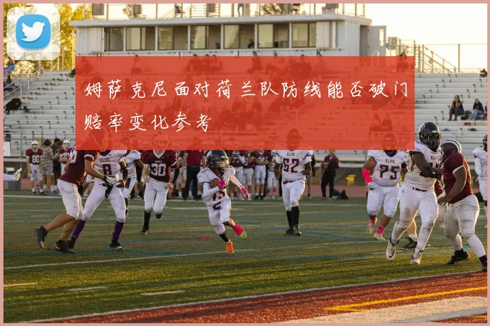 姆萨克尼面对荷兰队防线能否破门赔率变化参考