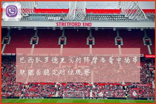 巴西队罗德里戈对阵摩洛哥中场串联能否稳定对位观察