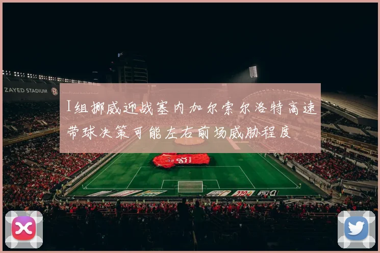 I组挪威迎战塞内加尔索尔洛特高速带球决策可能左右前场威胁程度