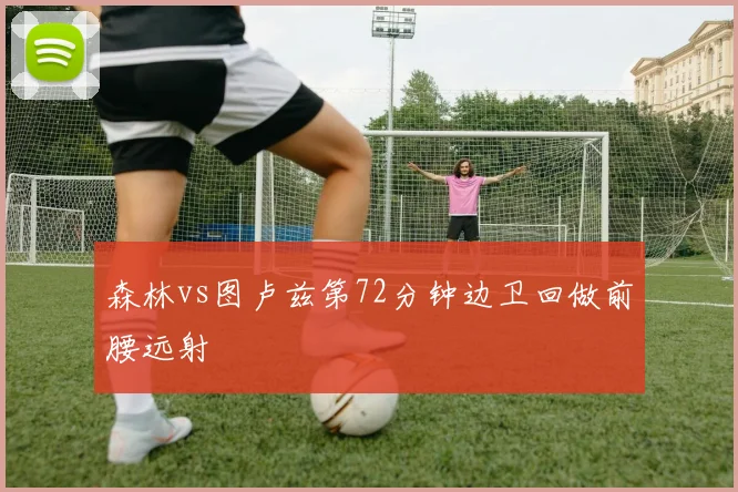 森林vs图卢兹第72分钟边卫回做前腰远射
