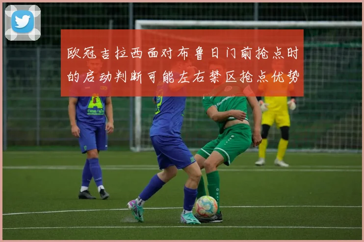 欧冠吉拉西面对布鲁日门前抢点时的启动判断可能左右禁区抢点优势