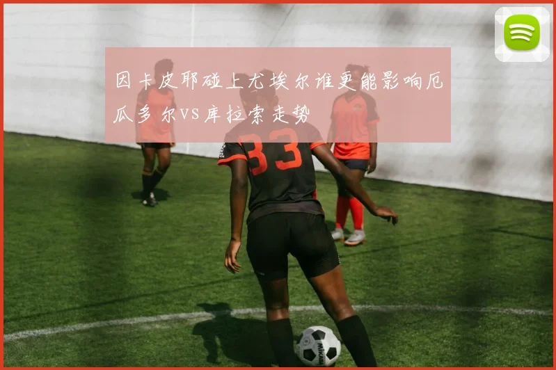 因卡皮耶碰上尤埃尔谁更能影响厄瓜多尔vs库拉索走势