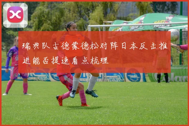 瑞典队古德蒙德松对阵日本反击推进能否提速看点梳理
