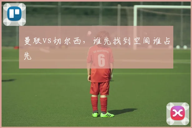 曼联vs切尔西，谁先找到空间谁占先