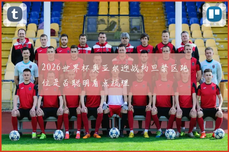 2026世界杯奥亚尔迎战约旦禁区跑位是否聪明看点梳理