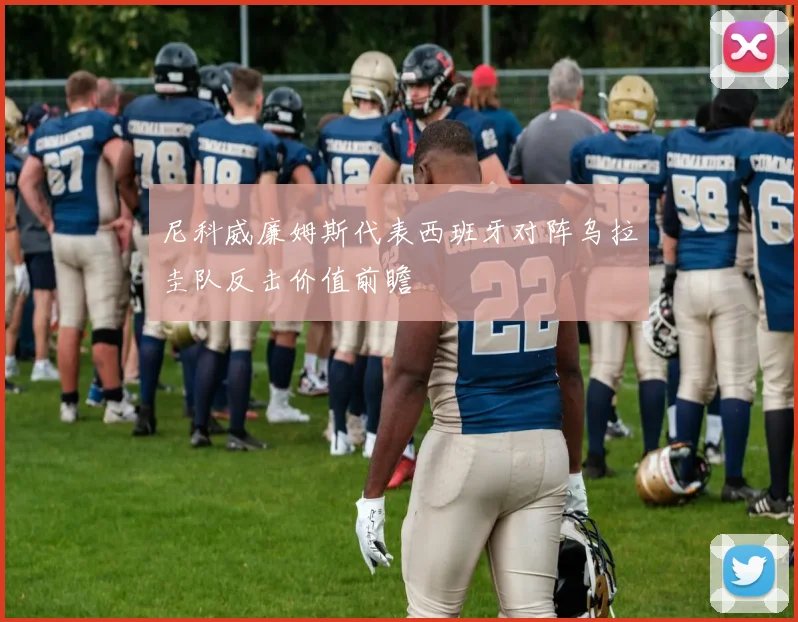 尼科威廉姆斯代表西班牙对阵乌拉圭队反击价值前瞻