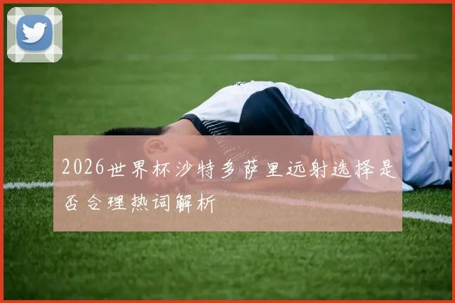 2026世界杯沙特多萨里远射选择是否合理热词解析