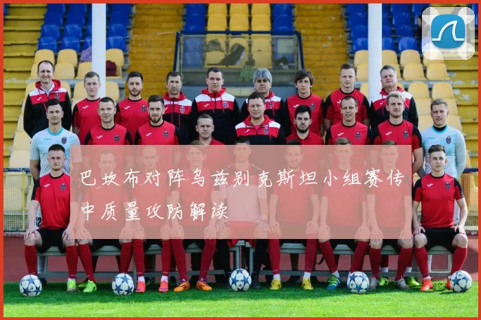 巴坎布对阵乌兹别克斯坦小组赛传中质量攻防解读