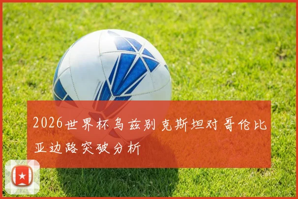 2026世界杯乌兹别克斯坦对哥伦比亚边路突破分析