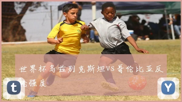 世界杯乌兹别克斯坦vs哥伦比亚反抢强度