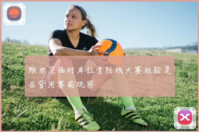 维尔茨面对库拉索防线大赛经验是否管用赛前观察