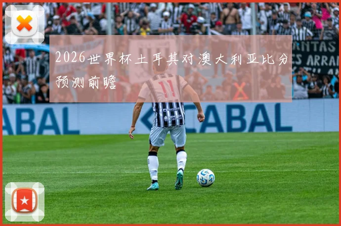 2026世界杯土耳其对澳大利亚比分预测前瞻