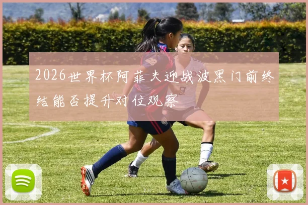 2026世界杯阿菲夫迎战波黑门前终结能否提升对位观察