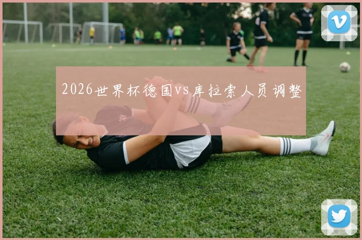 2026世界杯德国vs库拉索人员调整