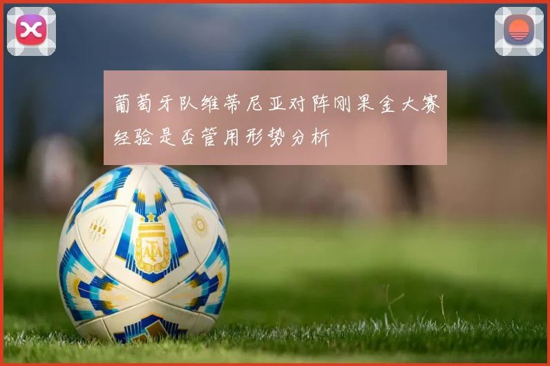 葡萄牙队维蒂尼亚对阵刚果金大赛经验是否管用形势分析