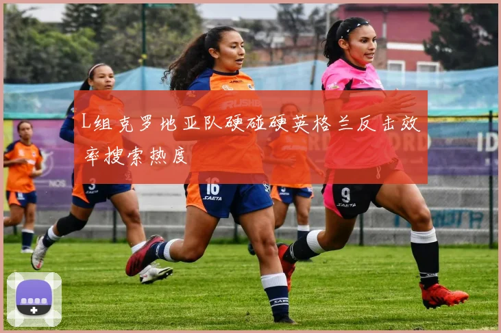L组克罗地亚队硬碰硬英格兰反击效率搜索热度