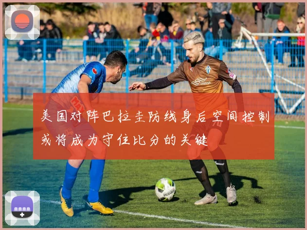 美国对阵巴拉圭防线身后空间控制或将成为守住比分的关键